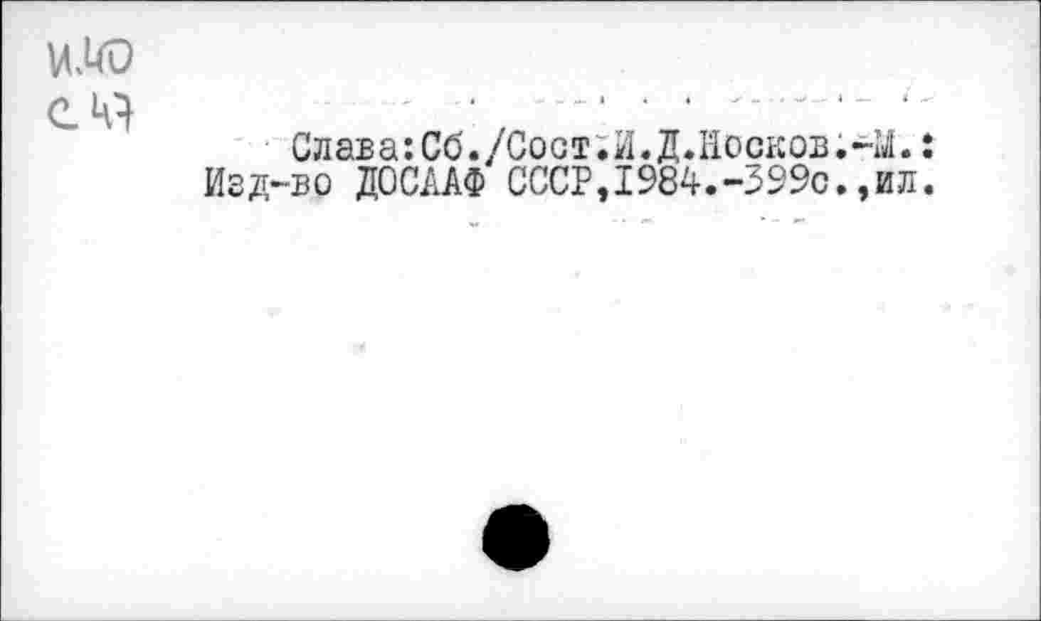 ﻿ИЮ
С 4}
Слава: Со\/Сост.И. Д.Носков.41.: Изд-во ДОСААФ СССР,1984.-399с.,ил.